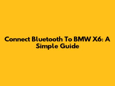 Connect Bluetooth To BMW X6: A Simple Guide