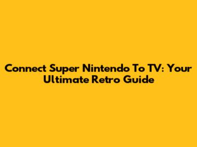 Connect Super Nintendo To TV: Your Ultimate Retro Guide