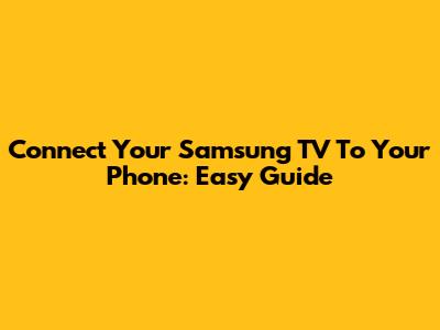 Connect Your Samsung TV To Your Phone: Easy Guide