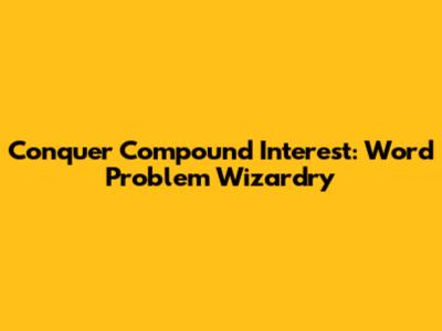 Conquer Compound Interest: Word Problem Wizardry