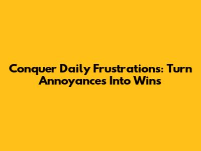 Conquer Daily Frustrations: Turn Annoyances Into Wins