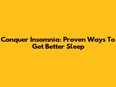 Conquer Insomnia: Proven Ways To Get Better Sleep