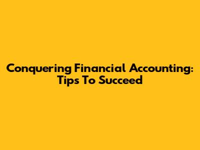 Conquering Financial Accounting: Tips To Succeed