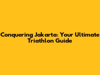 Conquering Jakarta: Your Ultimate Triathlon Guide