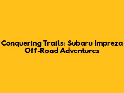 Conquering Trails: Subaru Impreza Off-Road Adventures