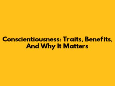 Conscientiousness: Traits, Benefits, And Why It Matters
