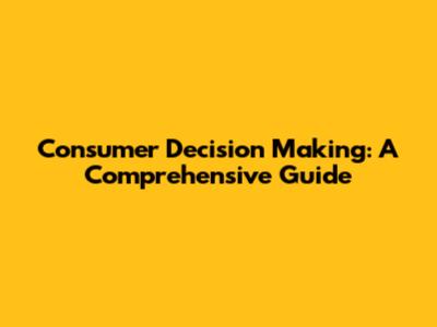 Consumer Decision Making: A Comprehensive Guide