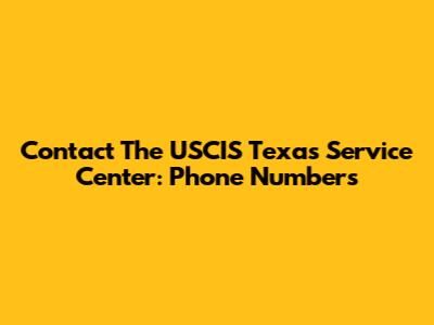 Contact The USCIS Texas Service Center: Phone Numbers