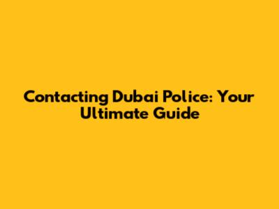 Contacting Dubai Police: Your Ultimate Guide