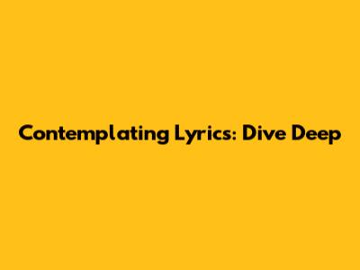 Contemplating Lyrics: Dive Deep