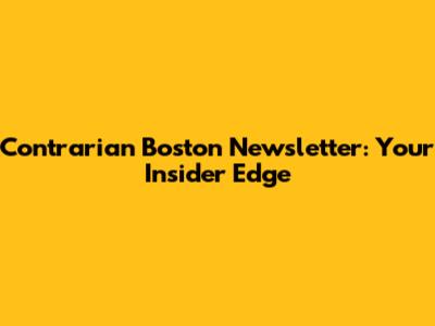 Contrarian Boston Newsletter: Your Insider Edge