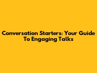 Conversation Starters: Your Guide To Engaging Talks