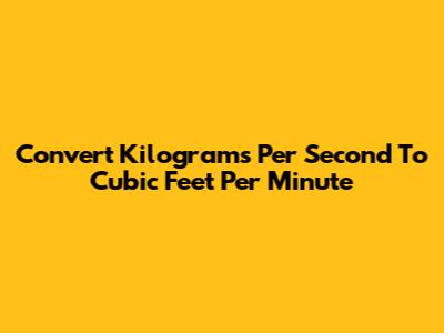 Convert Kilograms Per Second To Cubic Feet Per Minute