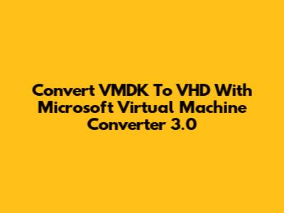 Convert VMDK To VHD With Microsoft Virtual Machine Converter 3.0