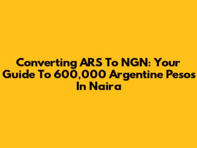 Converting ARS To NGN: Your Guide To 600,000 Argentine Pesos In Naira