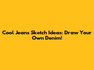 Cool Jeans Sketch Ideas: Draw Your Own Denim!