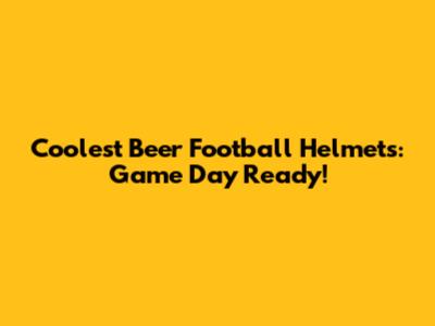 Coolest Beer Football Helmets: Game Day Ready!