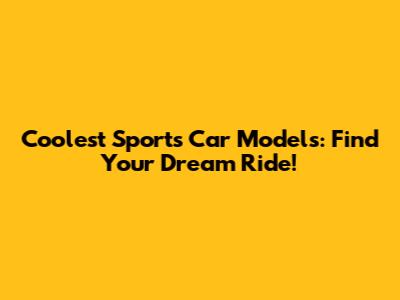 Coolest Sports Car Models: Find Your Dream Ride!