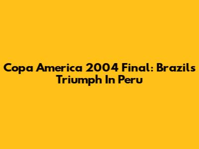Copa America 2004 Final: Brazil's Triumph In Peru