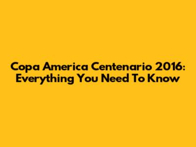 Copa America Centenario 2016: Everything You Need To Know