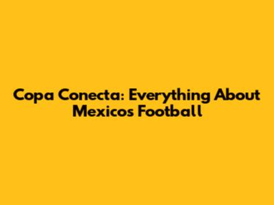 Copa Conecta: Everything About Mexico's Football