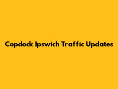 Copdock Ipswich Traffic Updates
