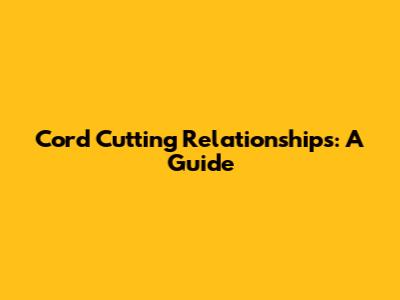 Cord Cutting Relationships: A Guide