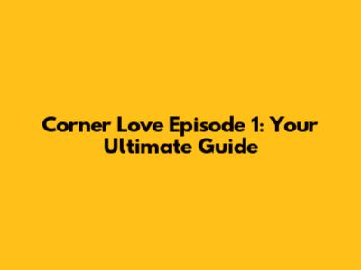 Corner Love Episode 1: Your Ultimate Guide