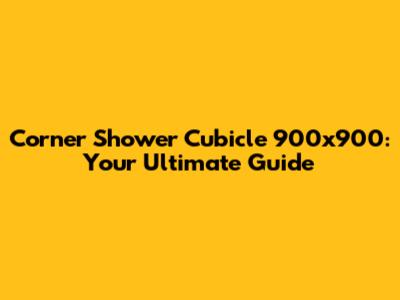 Corner Shower Cubicle 900x900: Your Ultimate Guide