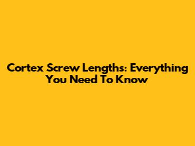 Cortex Screw Lengths: Everything You Need To Know