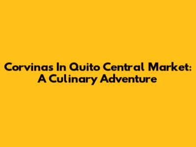 Corvinas In Quito Central Market: A Culinary Adventure
