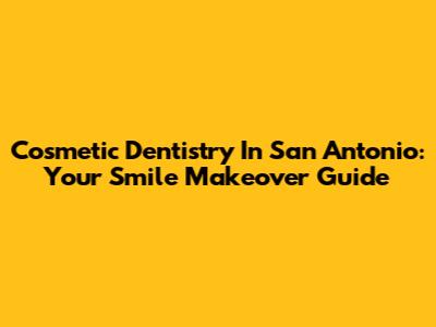Cosmetic Dentistry In San Antonio: Your Smile Makeover Guide
