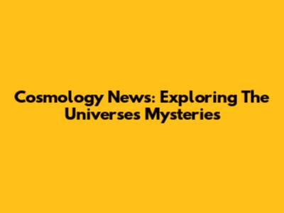 Cosmology News: Exploring The Universe's Mysteries