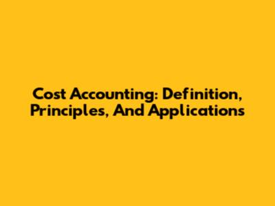 Cost Accounting: Definition, Principles, And Applications
