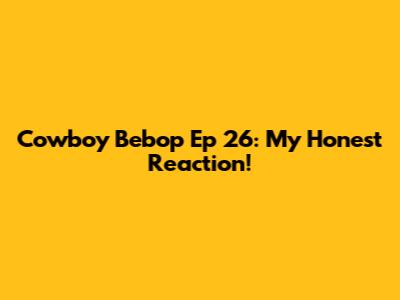 Cowboy Bebop Ep 26: My Honest Reaction!