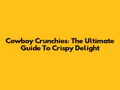 Cowboy Crunchies: The Ultimate Guide To Crispy Delight