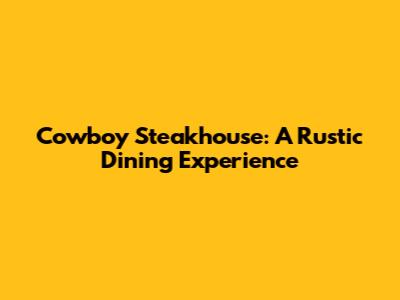 Cowboy Steakhouse: A Rustic Dining Experience