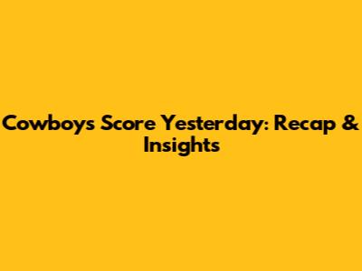 Cowboys' Score Yesterday: Recap & Insights