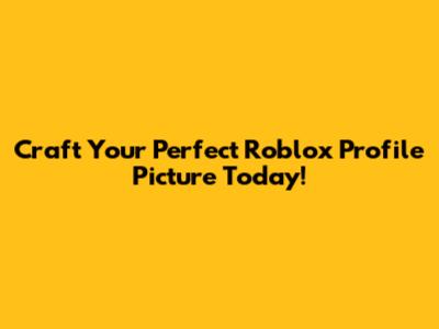 Craft Your Perfect Roblox Profile Picture Today!
