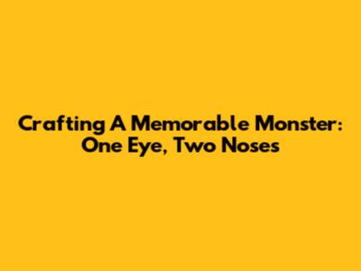 Crafting A Memorable Monster: One Eye, Two Noses