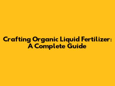 Crafting Organic Liquid Fertilizer: A Complete Guide