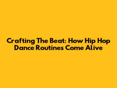 Crafting The Beat: How Hip Hop Dance Routines Come Alive