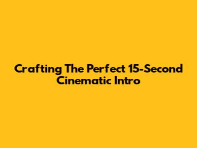 Crafting The Perfect 15-Second Cinematic Intro