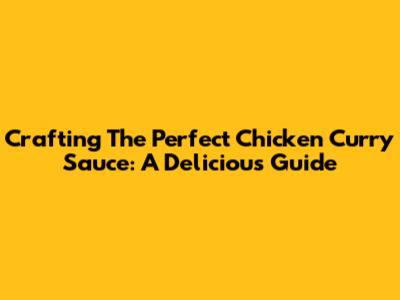 Crafting The Perfect Chicken Curry Sauce: A Delicious Guide