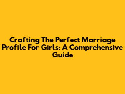 Crafting The Perfect Marriage Profile For Girls: A Comprehensive Guide