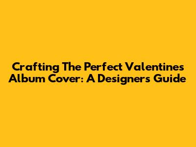Crafting The Perfect Valentine's Album Cover: A Designer's Guide