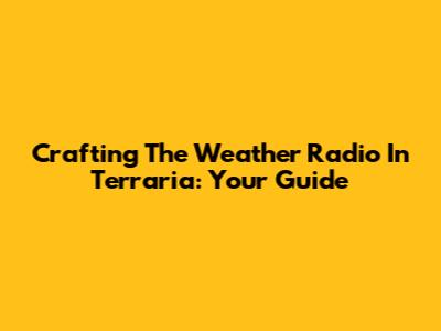Crafting The Weather Radio In Terraria: Your Guide