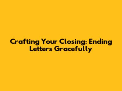 Crafting Your Closing: Ending Letters Gracefully