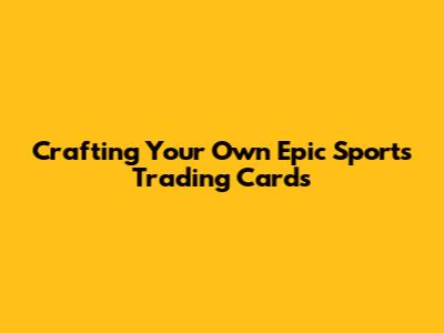 Crafting Your Own Epic Sports Trading Cards
