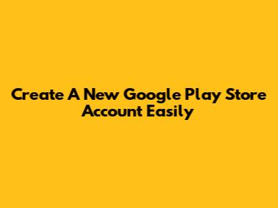 Create A New Google Play Store Account Easily